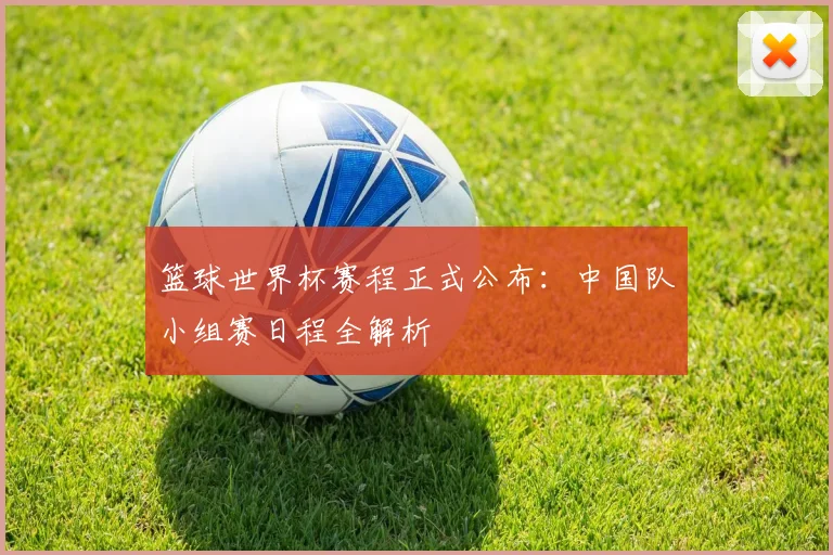 篮球世界杯赛程正式公布：中国队小组赛日程全解析