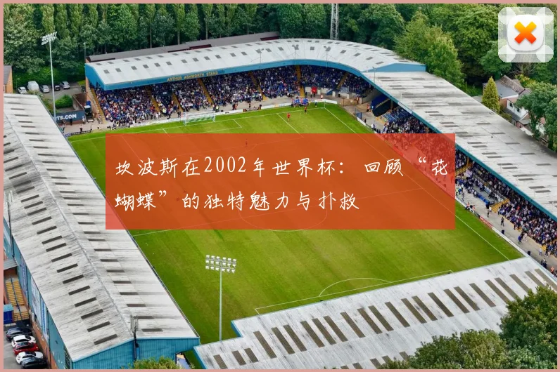 坎波斯在2002年世界杯：回顾“花蝴蝶”的独特魅力与扑救
