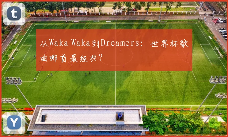 从Waka Waka到Dreamers:世界杯歌曲哪首最经典?