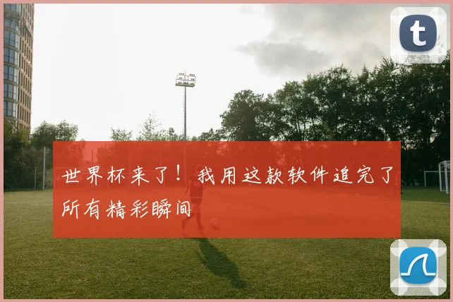 世界杯来了!我用这款软件追完了所有精彩瞬间