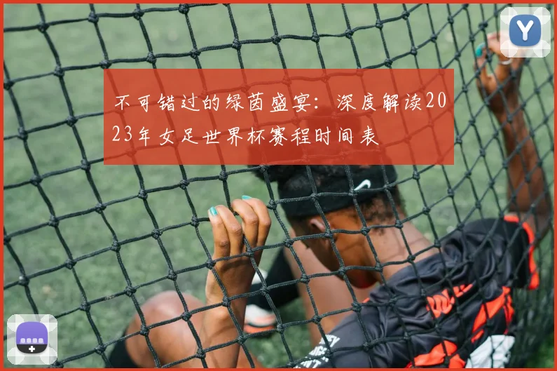 不可错过的绿茵盛宴:深度解读2023年女足世界杯赛程时间表