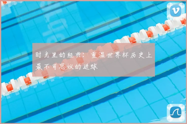 时光里的经典：重温世界杯历史上最不可思议的进球