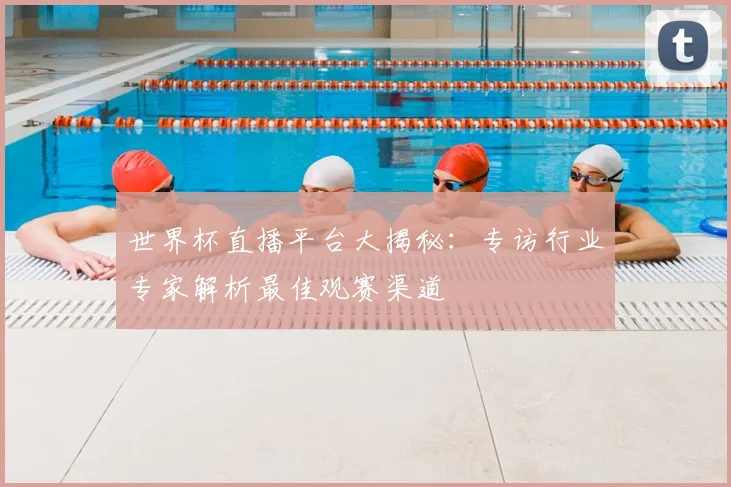 世界杯直播平台大揭秘：专访行业专家解析最佳观赛渠道