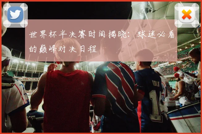 世界杯半决赛时间揭晓:球迷必看的巅峰对决日程