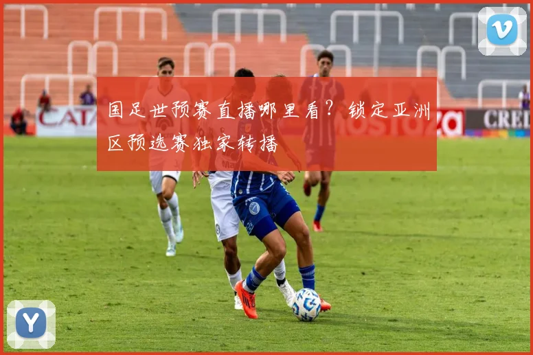 国足世预赛直播哪里看?锁定亚洲区预选赛独家转播