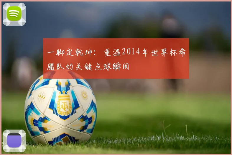 一脚定乾坤:重温2014年世界杯希腊队的关键点球瞬间