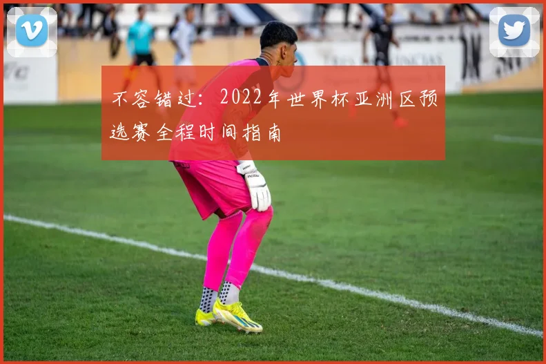 不容错过:2022年世界杯亚洲区预选赛全程时间指南