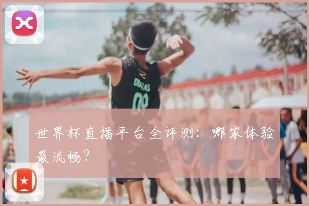 世界杯直播平台全评测:哪家体验最流畅?