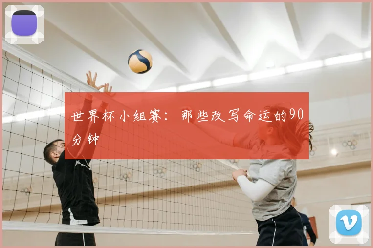 世界杯小组赛:那些改写命运的90分钟