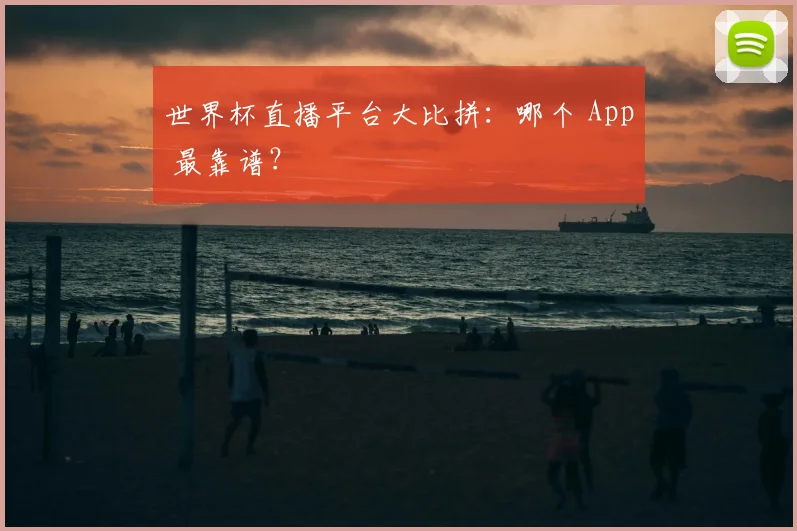 世界杯直播平台大比拼:哪个 App 最靠谱?