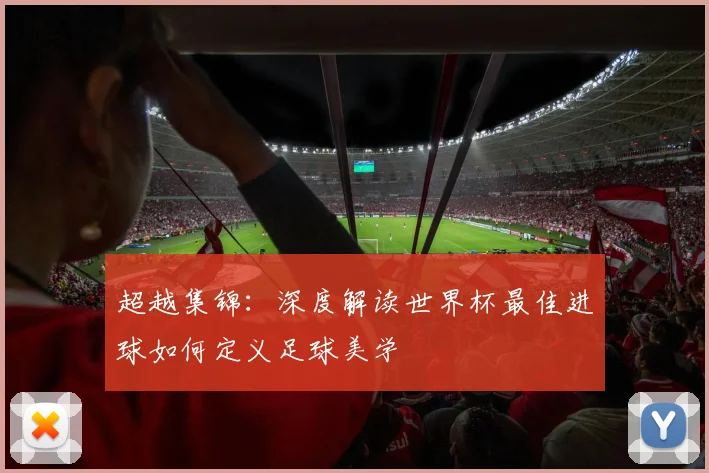 超越集锦：深度解读世界杯最佳进球如何定义足球美学