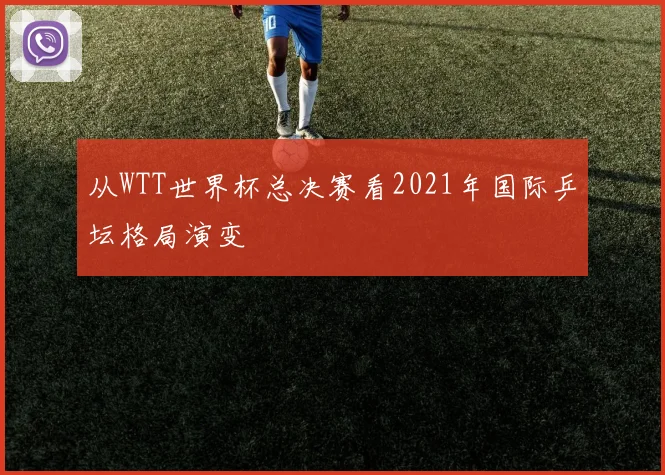 从WTT世界杯总决赛看2021年国际乒坛格局演变