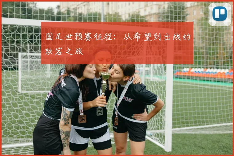 国足世预赛征程：从希望到出线的跌宕之旅