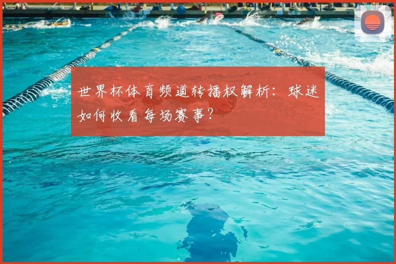 世界杯体育频道转播权解析:球迷如何收看每场赛事?