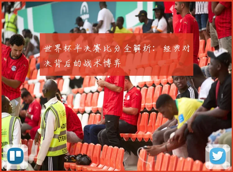 世界杯半决赛比分全解析：经典对决背后的战术博弈