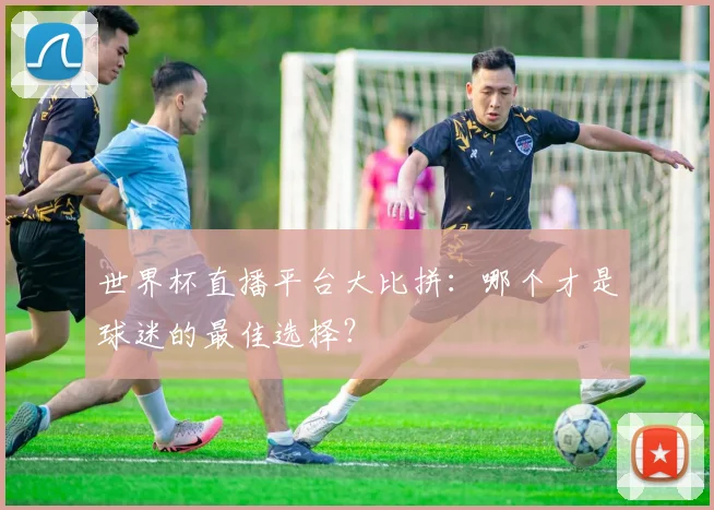 世界杯直播平台大比拼:哪个才是球迷的最佳选择?