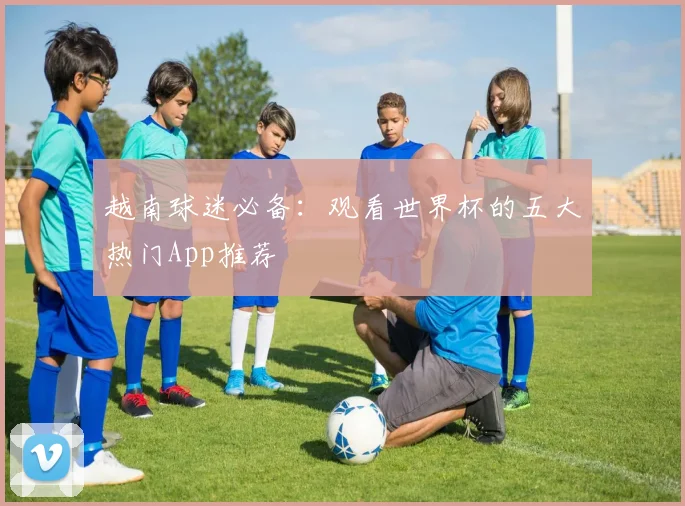 越南球迷必备：观看世界杯的五大热门App推荐