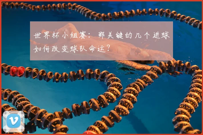 世界杯小组赛：那关键的几个进球如何改变球队命运？