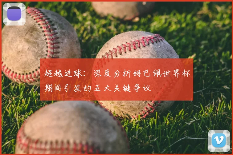 超越进球：深度分析姆巴佩世界杯期间引发的五大关键争议