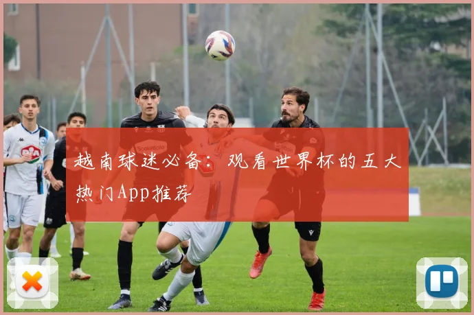 越南球迷必备：观看世界杯的五大热门App推荐