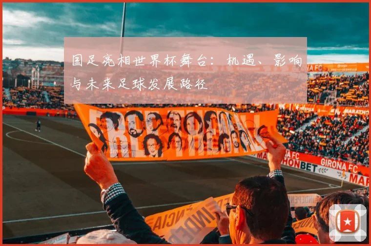 国足亮相世界杯舞台:机遇、影响与未来足球发展路径