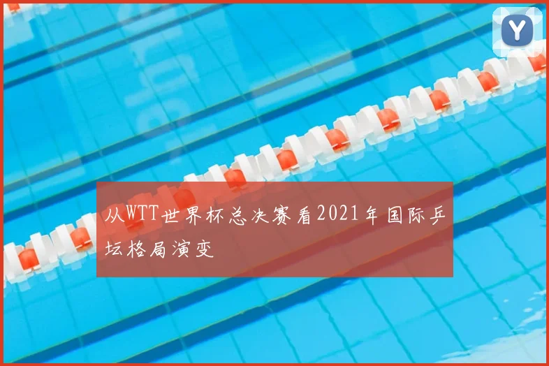 从WTT世界杯总决赛看2021年国际乒坛格局演变