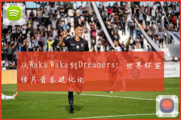 从Waka Waka到Dreamers：世界杯宣传片音乐进化论