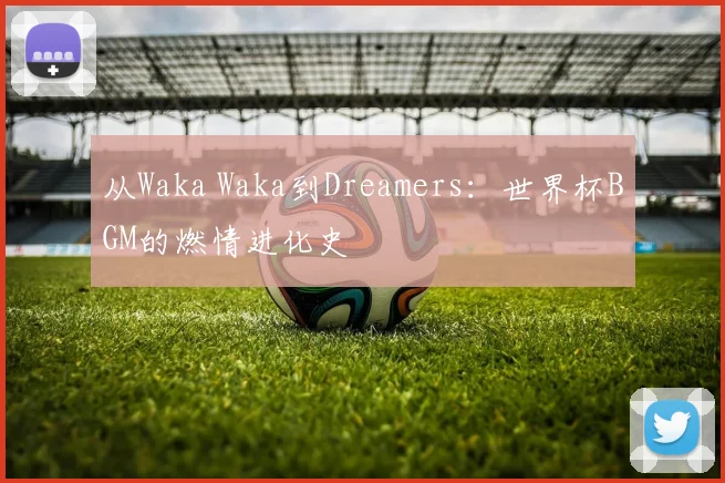 从Waka Waka到Dreamers:世界杯BGM的燃情进化史