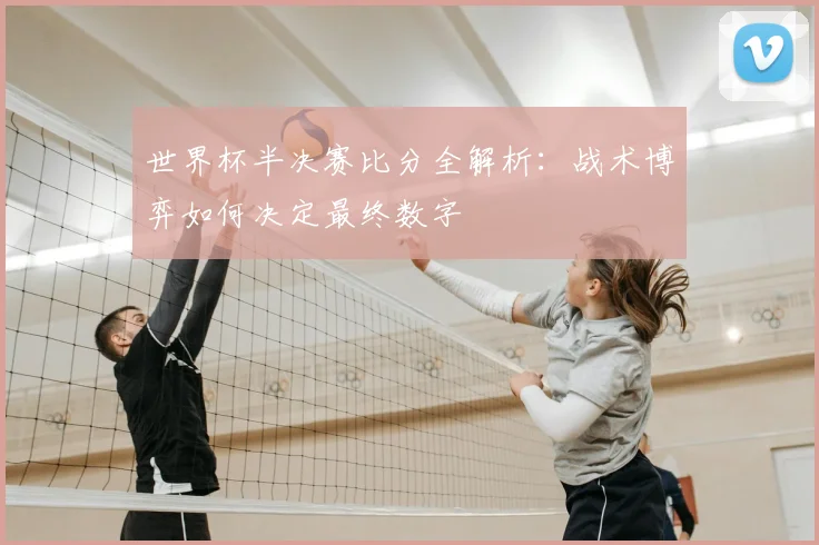 世界杯半决赛比分全解析:战术博弈如何决定最终数字