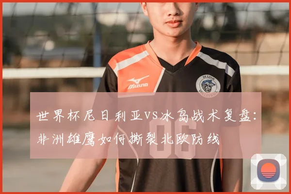 世界杯尼日利亚vs冰岛战术复盘：非洲雄鹰如何撕裂北欧防线