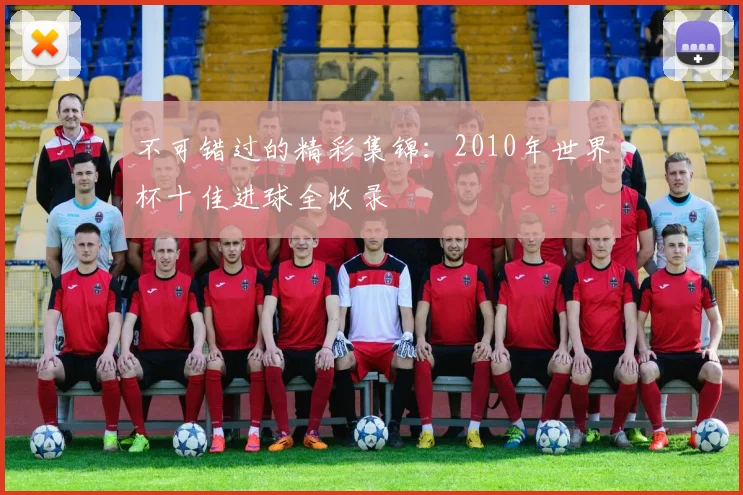 不可错过的精彩集锦:2010年世界杯十佳进球全收录