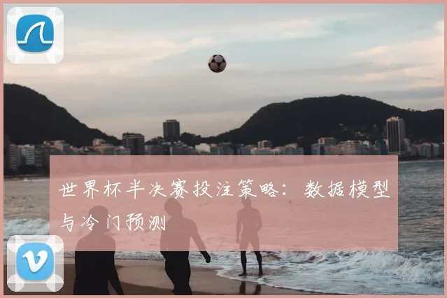 世界杯半决赛投注策略：数据模型与冷门预测