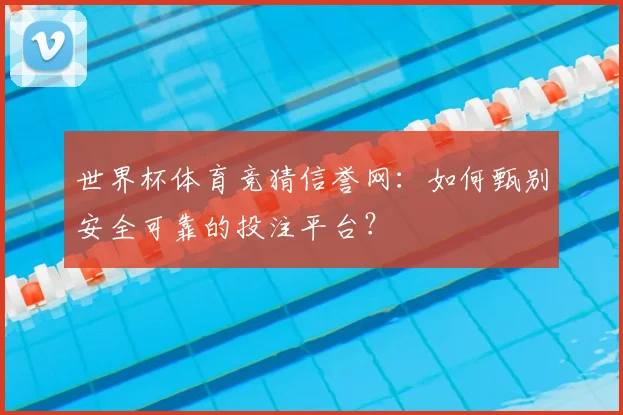 世界杯体育竞猜信誉网：如何甄别安全可靠的投注平台？