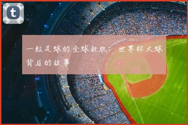 一粒足球的全球狂欢:世界杯大球背后的故事