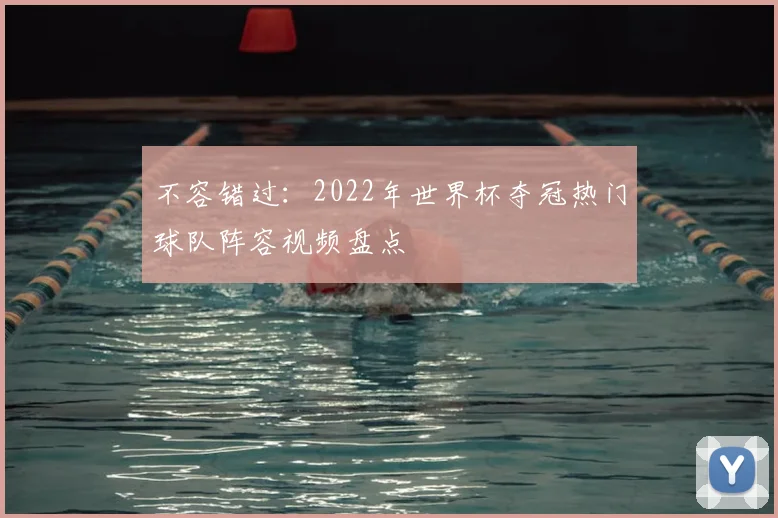 不容错过：2022年世界杯夺冠热门球队阵容视频盘点