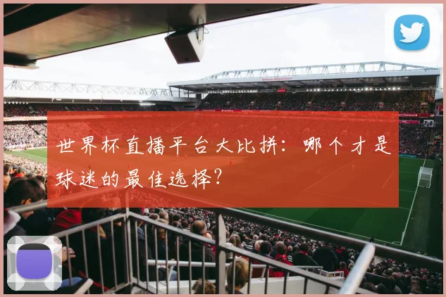 世界杯直播平台大比拼:哪个才是球迷的最佳选择?