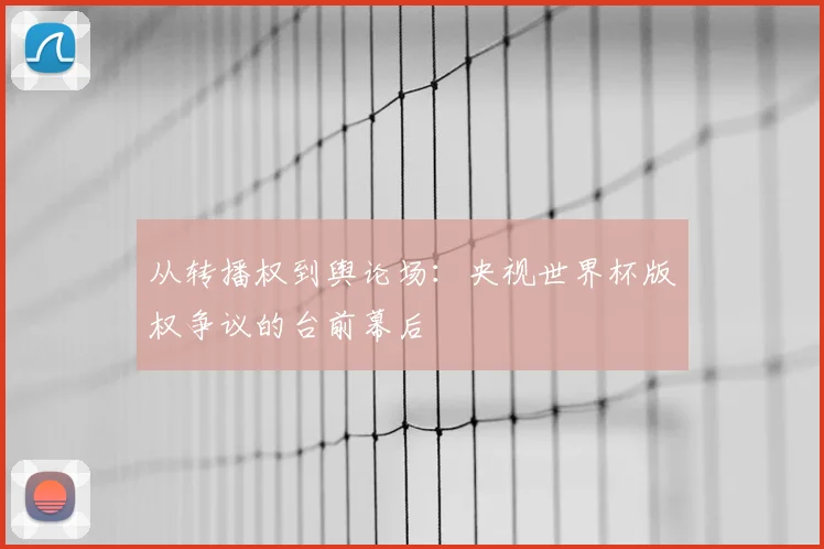 从转播权到舆论场:央视世界杯版权争议的台前幕后