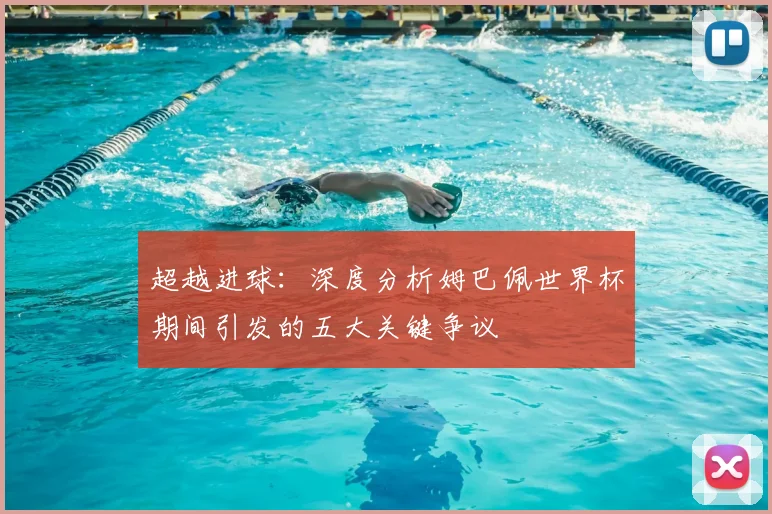 超越进球：深度分析姆巴佩世界杯期间引发的五大关键争议