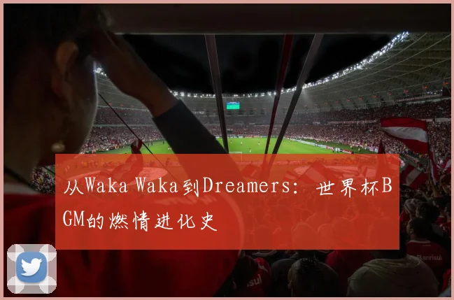 从Waka Waka到Dreamers:世界杯BGM的燃情进化史