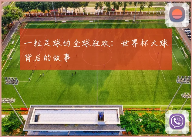 一粒足球的全球狂欢:世界杯大球背后的故事