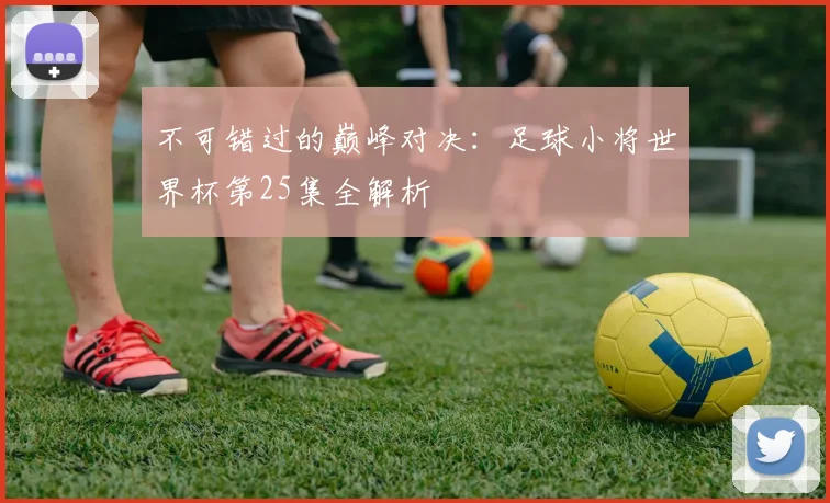 不可错过的巅峰对决:足球小将世界杯第25集全解析
