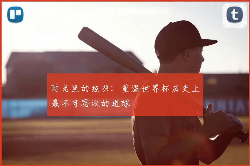 时光里的经典：重温世界杯历史上最不可思议的进球