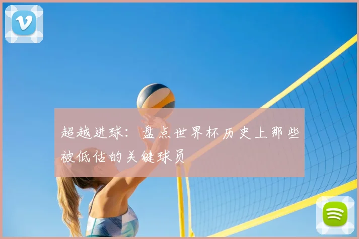 超越进球：盘点世界杯历史上那些被低估的关键球员
