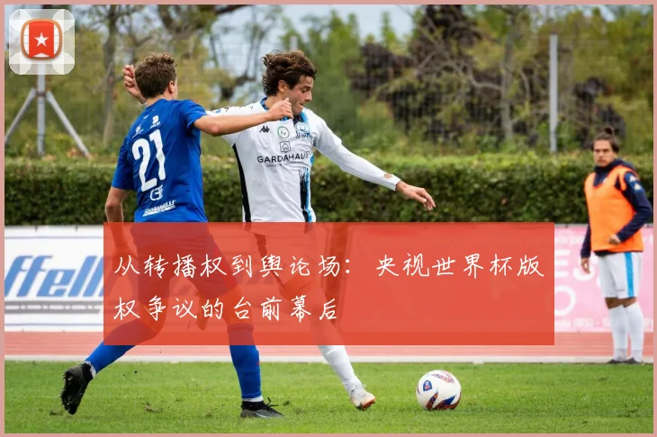 从转播权到舆论场：央视世界杯版权争议的台前幕后
