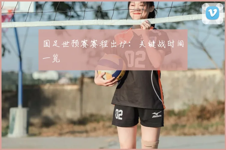 国足世预赛赛程出炉:关键战时间一览