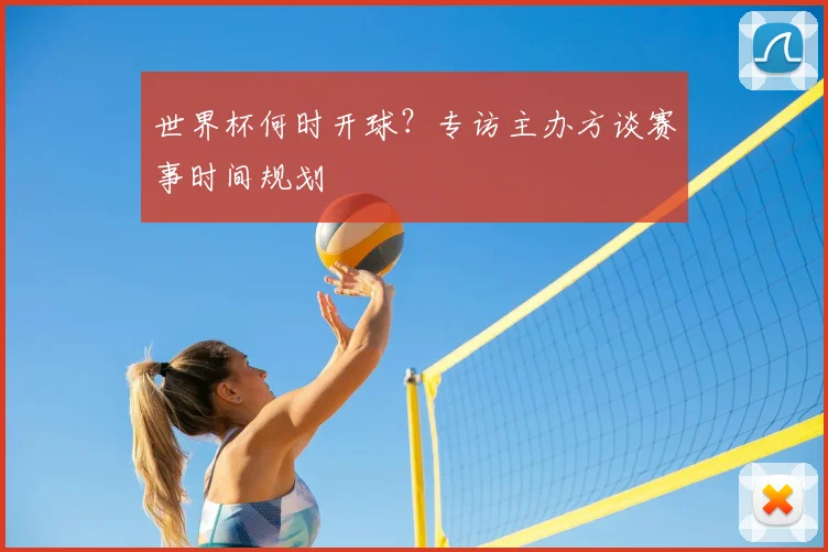 世界杯何时开球？专访主办方谈赛事时间规划