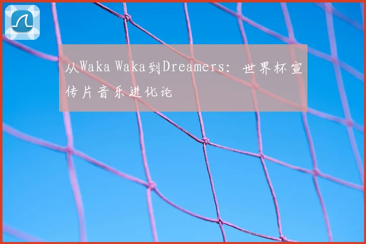 从Waka Waka到Dreamers:世界杯宣传片音乐进化论