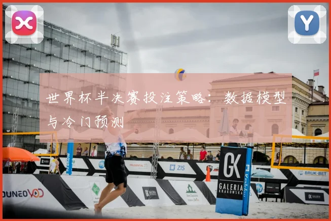 世界杯半决赛投注策略:数据模型与冷门预测
