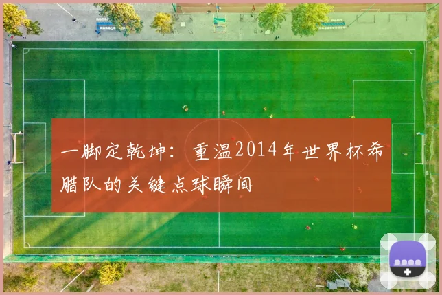 一脚定乾坤:重温2014年世界杯希腊队的关键点球瞬间