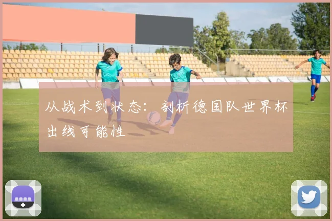 从战术到状态:剖析德国队世界杯出线可能性